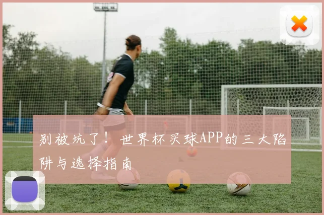 别被坑了！世界杯买球APP的三大陷阱与选择指南