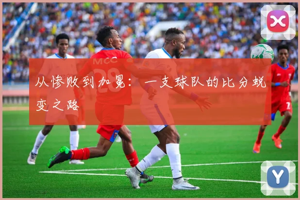 从惨败到加冕：一支球队的比分蜕变之路