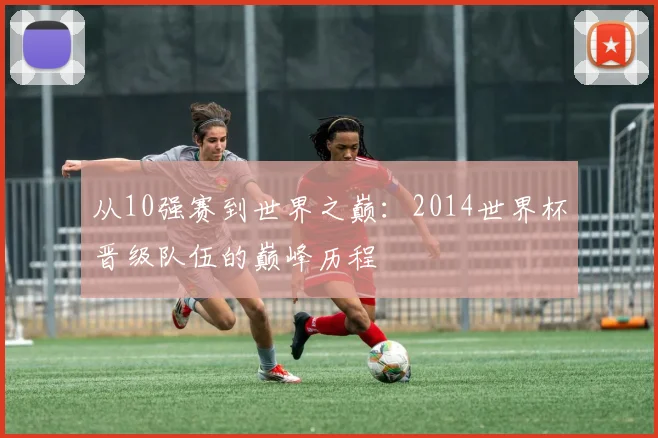 从10强赛到世界之巅：2014世界杯晋级队伍的巅峰历程