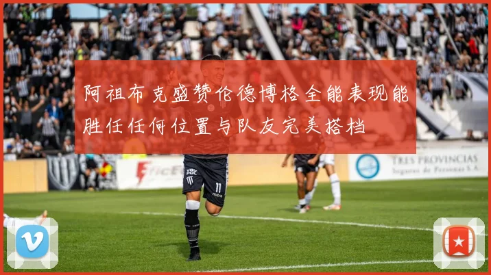 阿祖布克盛赞伦德博格全能表现能胜任任何位置与队友完美搭档