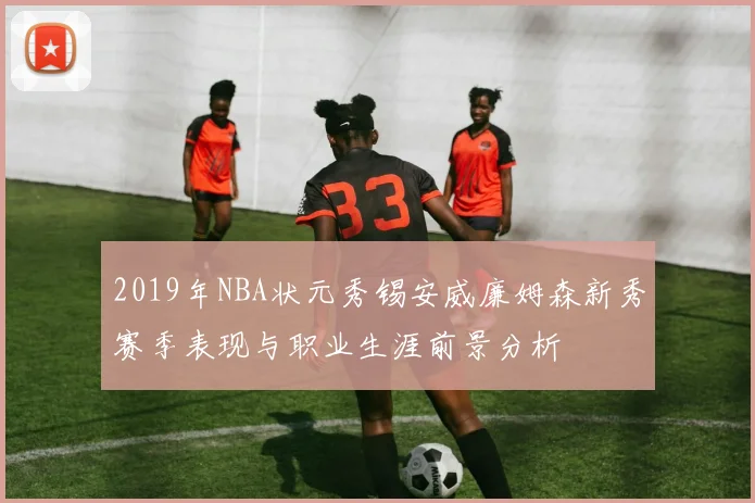 2019年NBA状元秀锡安威廉姆森新秀赛季表现与职业生涯前景分析