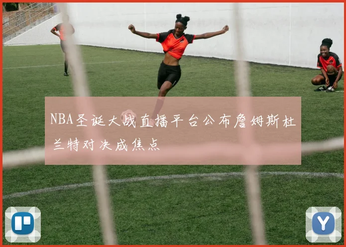 NBA圣诞大战直播平台公布詹姆斯杜兰特对决成焦点