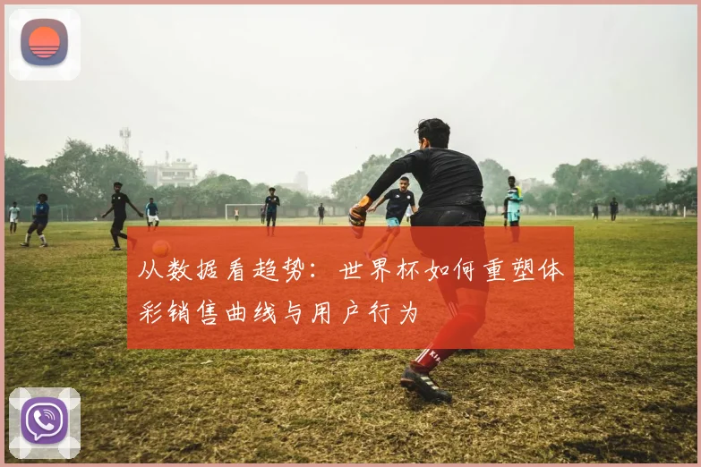 从数据看趋势：世界杯如何重塑体彩销售曲线与用户行为