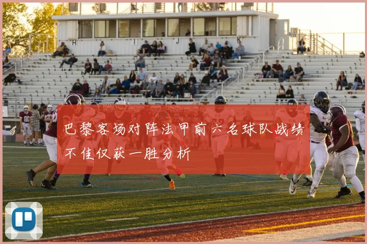 巴黎客场对阵法甲前六名球队战绩不佳仅获一胜分析