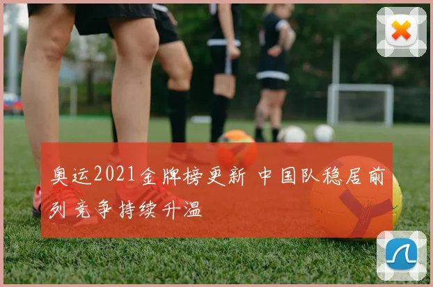 奥运2021金牌榜更新 中国队稳居前列竞争持续升温