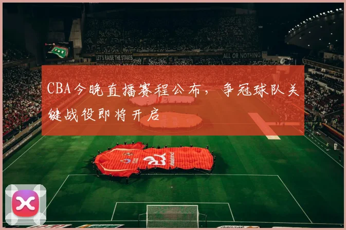 CBA今晚直播赛程公布，争冠球队关键战役即将开启