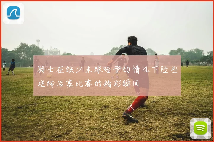 骑士在缺少米球哈登的情况下险些逆转活塞比赛的精彩瞬间