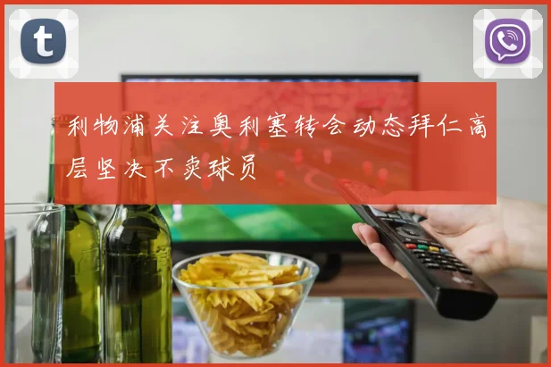 利物浦关注奥利塞转会动态拜仁高层坚决不卖球员