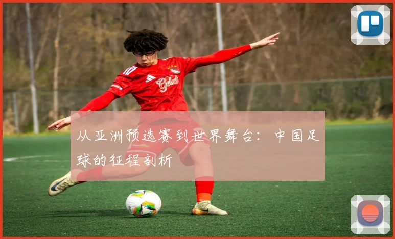 从亚洲预选赛到世界舞台：中国足球的征程剖析