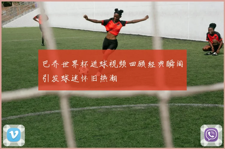 巴乔世界杯进球视频回顾经典瞬间引发球迷怀旧热潮