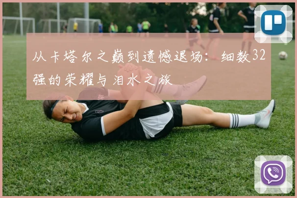 从卡塔尔之巅到遗憾退场：细数32强的荣耀与泪水之旅